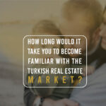 How long would it take you to become familiar with the Turkish Real Estate Market?