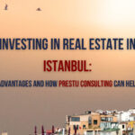 Investing in Real Estate in Istanbul: Advantages and How Prestij Consulting Can Help | Prestij Consulting