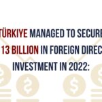 Türkiye Attracts $13 Billion in Foreign Direct Investment in 2022