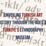 Unveiling Turkish Art History Through the Ages at Türkiye's Ethnography Museum