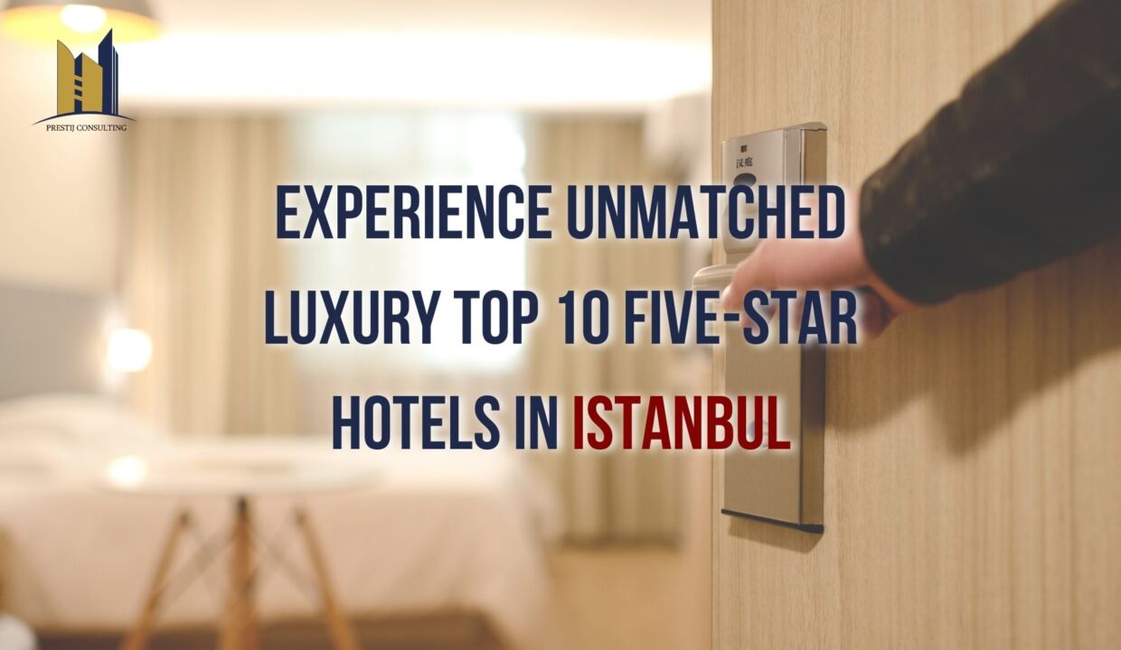 Immerse Yourself in Luxury: Discover the Top 10 Five-Star Hotels in Istanbul with Prestij Consulting